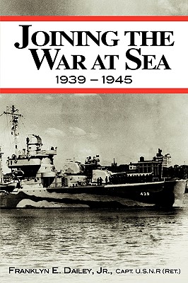 Joining the War at Sea 1939-1945: A Destroyer's Role in World War II Naval Convoys and Invasion Landings - Franklyn E. Dailey