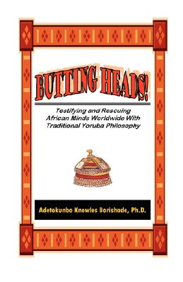 Butting Heads! Testifying and Rescuing African Minds Worldwide with Traditional Yoruba Philosophy - Adetokunbo Knowles Borishade