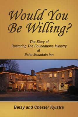 Would You Be Willing?: The Story of Restoring The Foundations at Echo Mountain Inn - Betsy Kylstra