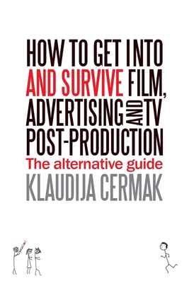 How to Get Into and survive Film, Advertising and TV Post-Production - The Alternative Guide - Klaudija Cermak