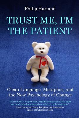 Trust Me, I'm The Patient: Clean Language, Metaphor, and the New Psychology of Change - Philip Harland