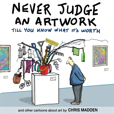 Never Judge an Artwork Till You Know What it's Worth: and other cartoons about art - Chris Madden