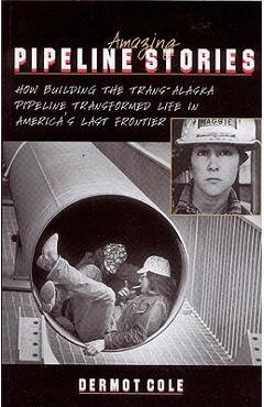 Coperta cărții 'Amazing Pipeline Stories: How Building the Trans-Alaska Pipeline Transformed Life in America's Last Frontier - Dermot'