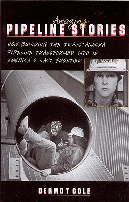 Amazing Pipeline Stories: How Building the Trans-Alaska Pipeline Transformed Life in America's Last Frontier - Dermot Cole