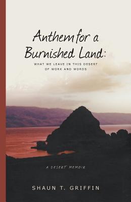 Anthem for a Burnished Land: What We Leave in This Desert of Work and Words - Shaun T. Griffin