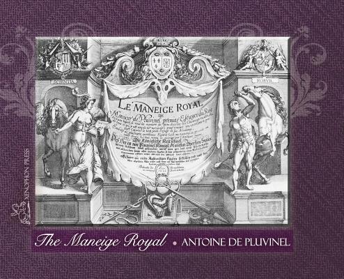 THE MANEIGE ROYAL or L'Instruction du Roy: Wherein can be seen the Manner in which one Schools Docile Horses and everything that is required and neces - Antoine De Pluvinel