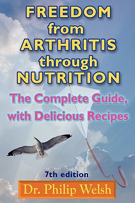 Freedom from Arthritis Through Nutrition: The Complete Guide, with Delicious Recipes - Philip J. Welsh