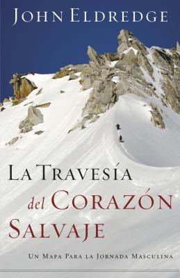 La Travesía del Corazón Salvaje: Un Mapa Para La Jornada Masculina = The Way of the Wild Heart - John Eldredge