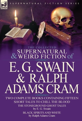 The Collected Supernatural and Weird Fiction of E. G. Swain & Ralph Adams Cram: The Stoneground Ghost Tales & Black Spirits and White-Fifteen Short Ta - E. G. Swain