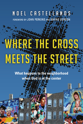 Where the Cross Meets the Street: What Happens to the Neighborhood When God Is at the Center - Noel Castellanos