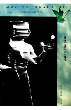 Coperta cărții 'Moving Toward Life: Five Decades of Transformational Dance - Anna Halprin'