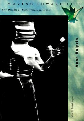 Moving Toward Life: Five Decades of Transformational Dance - Anna Halprin