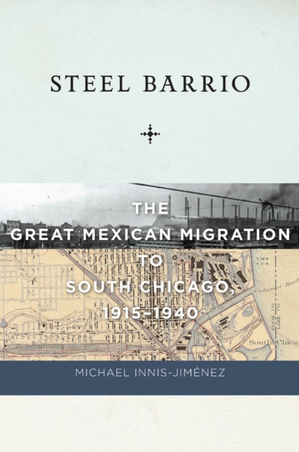 Steel Barrio: The Great Mexican Migration to South Chicago, 1915-1940 - Michael Innis-jiménez
