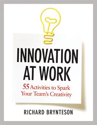 Innovation at Work: 55 Activities to Spark Your Team's Creativity - Richard Brynteson