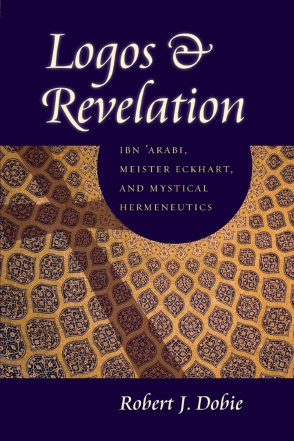 Logos & Revelation: Ibn 'Arabi, Meister Eckhart, and Mystical Hermeneutics - Robert J. Dobie