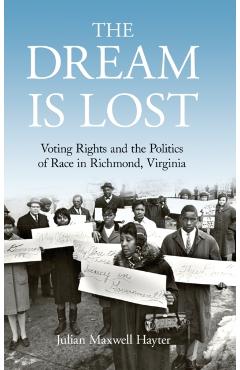 Poza produsului The Dream Is Lost: Voting Rights and the Politics of Race in Richmond, Virginia - Julian Maxwell Hayter