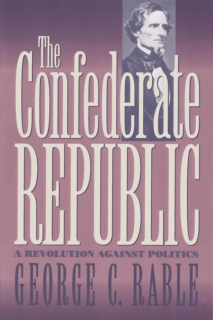 The Confederate Republic: A Revolution against Politics - George C. Rable