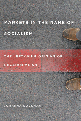 Markets in the Name of Socialism: The Left-Wing Origins of Neoliberalism - Johanna Bockman