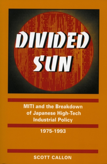 Divided Sun: Miti and the Breakdown of Japanese High-Tech Industrial Policy, 1975-1993 - Scott Callon