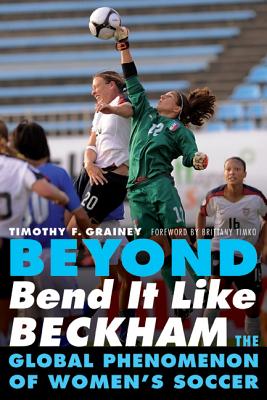 Beyond Bend It Like Beckham: The Global Phenomenon of Women's Soccer - Timothy F. Grainey