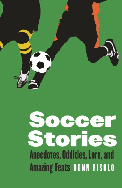 Soccer Stories: Anecdotes, Oddities, Lore, and Amazing Feats - Donn Risolo