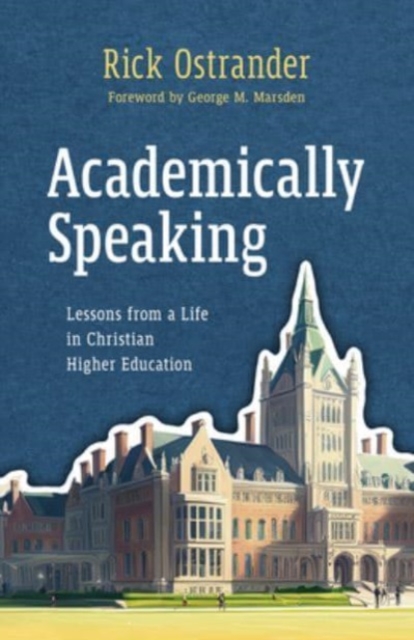 Academically Speaking: Lessons from a Life in Christian Higher Education - Rick Ostrander