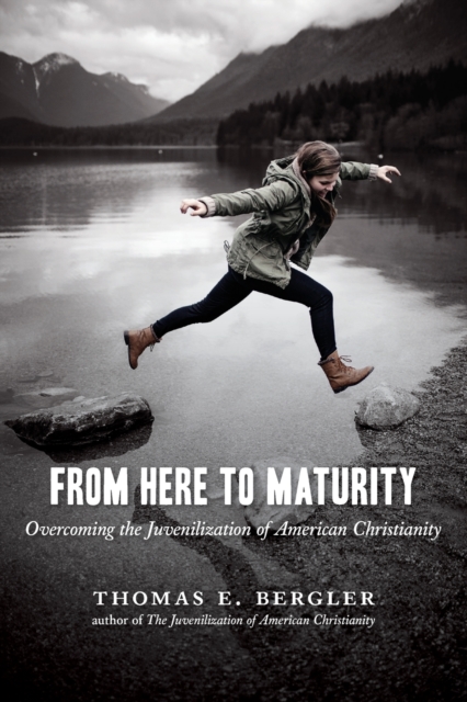 From Here to Maturity: Overcoming the Juvenilization of American Christianity - Thomas E. Bergler