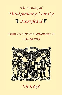 The History Of Montgomery County, Maryland, From Its Earliest Settlement In 1650 to 1879 - T. H. S. Boyd