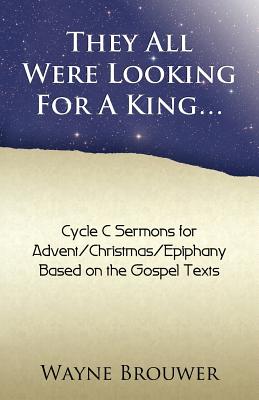 They All Were Looking for a King: Advent/Christmas/Epiphany, Cycle C - Wayne Brouwer