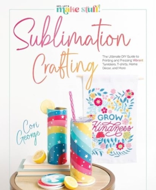 Sublimation Crafting: The Ultimate DIY Guide to Printing and Pressing Vibrant Tumblers, T-Shirts, Home Dcor, and More - Cori George