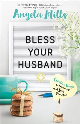 Bless Your Husband: Creative Ways to Encourage and Love Your Man - Angela Mills