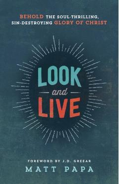 Coperta cărții 'Look and Live: Behold the Soul-Thrilling, Sin-Destroying Glory of Christ - Matt Papa'