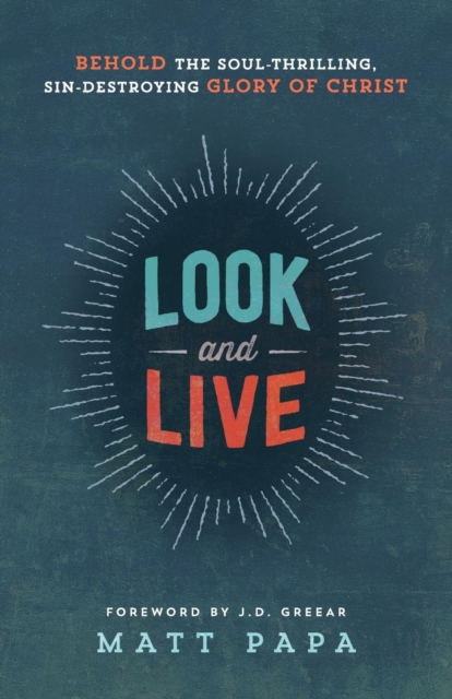 Look and Live: Behold the Soul-Thrilling, Sin-Destroying Glory of Christ - Matt Papa