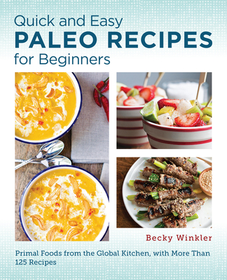 Quick and Easy Paleo Recipes for Beginners: Primal Foods from the Global Kitchen - Becky Winkler