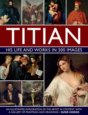 Titian: His Life and Works: An Illustrated Exploration of the Artist in Context, with a Gallery of His Paintings and Drawings - Susie Hodge