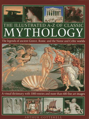 The Illustrated A-Z of Classic Mythology: The Legends of Ancient Greece, Rome and the Norse and Celtic Worlds - Arthur Cotterell