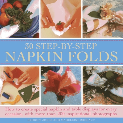 30 Step-By-Step Napkin Folds: How to Create Special Napkin and Table Displays for Every Occasion, with More Than 200 Inspirational Photographs - Bridget Jones