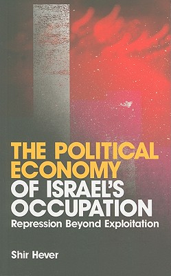 The Political Economy of Israel's Occupation: Repression Beyond Exploitation - Shir Hever