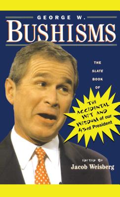 George W. Bushisms: The Slate Book of Accidental Wit and Wisdom of Our 43rd President - Jacob Weisberg
