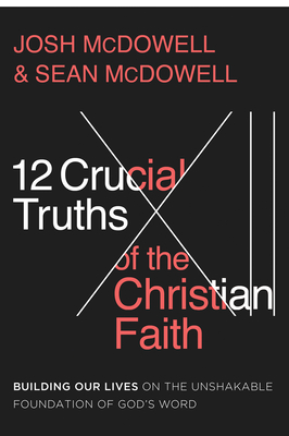 12 Crucial Truths of the Christian Faith: Building Our Lives on the Unshakable Foundation of God's Word - Josh Mcdowell