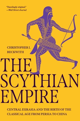 The Scythian Empire: Central Eurasia and the Birth of the Classical Age from Persia to China - Christopher I. Beckwith