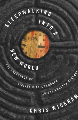 Sleepwalking Into a New World: The Emergence of Italian City Communes in the Twelfth Century - Chris Wickham