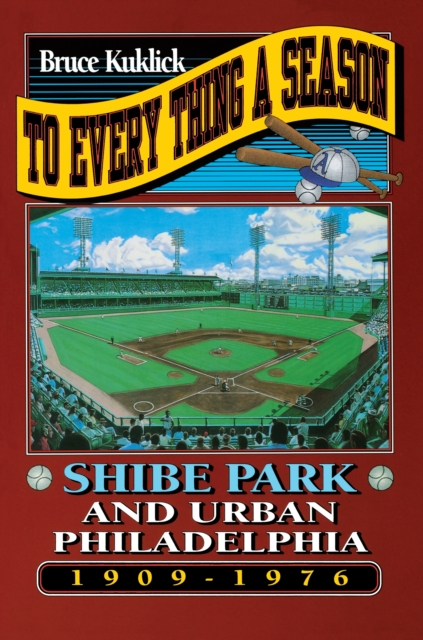 To Every Thing a Season: Shibe Park and Urban Philadelphia, 1909-1976 - Bruce Kuklick