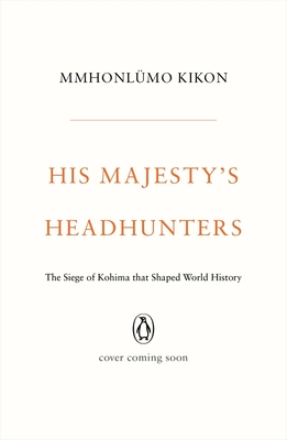 His Majesty's Headhunters: The Siege of Kohima That Shaped World History - Mmhonlümo Kikon