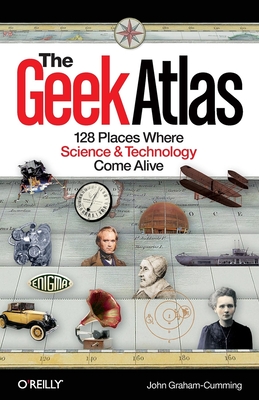 The Geek Atlas: 128 Places Where Science & Technology Come Alive - John Graham-cumming