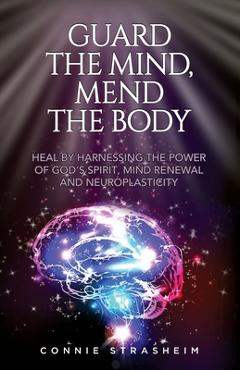 Coperta cărții 'Guard the Mind, Mend the Body: Heal by Harnessing the Power of God's Spirit, Mind Renewal and Neuroplasticity - Connie'