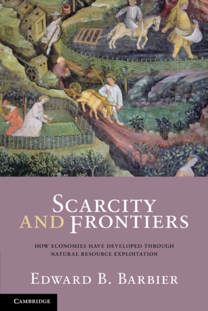 Scarcity and Frontiers: How Economies Have Developed Through Natural Resource Exploitation - Edward B. Barbier