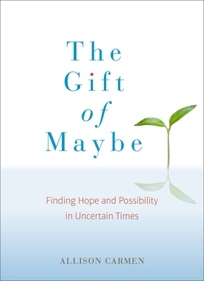 The Gift of Maybe: Finding Hope and Possibility in Uncertain Times - Allison Carmen