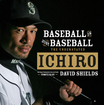 Baseball Is Just Baseball: The Understated Ichiro - David Shields