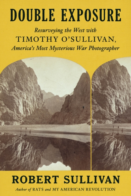 Double Exposure: Resurveying the West with Timothy O'Sullivan, America's Most Mysterious War Photographer - Robert Sullivan